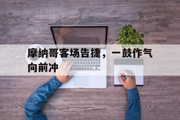 杏彩体育官网-关于摩纳哥客场告捷，一鼓作气向前冲的信息