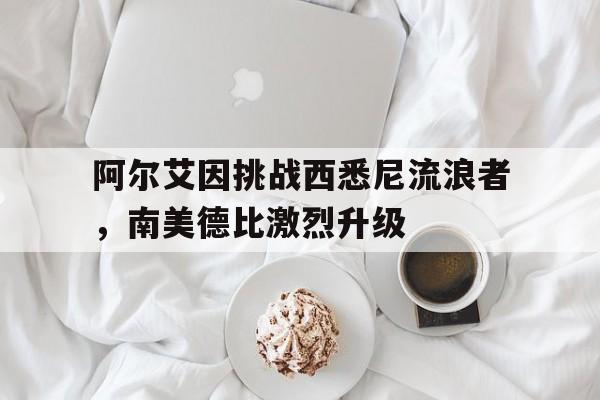 杏彩体育网页版登录入口-阿尔艾因挑战西悉尼流浪者，南美德比激烈升级的简单介绍